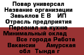 Повар-универсал › Название организации ­ Завьялов Е.В., ИП › Отрасль предприятия ­ Персонал на кухню › Минимальный оклад ­ 60 000 - Все города Работа » Вакансии   . Амурская обл.,Тында г.